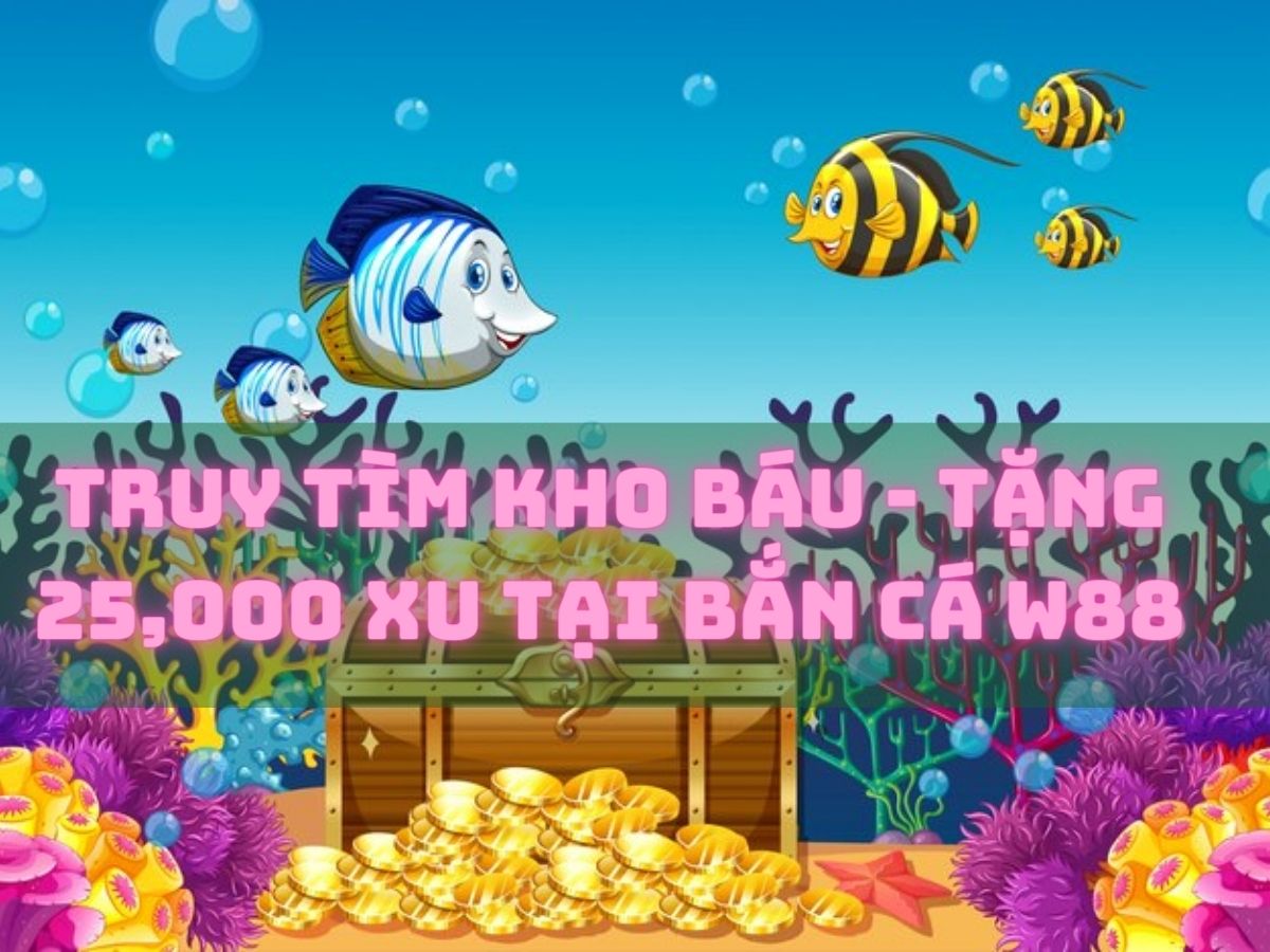 truy tìm kho bắt - w88 tặng 25,000 xu khi bắn cá 1 truy tìm kho báu - tặng 25,000 xu tại bắn cá w88