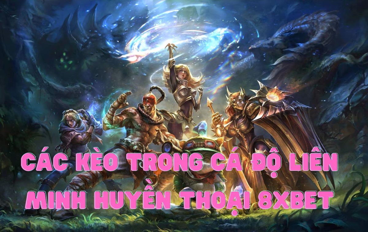 cách cá cược liên minh huyền thoại 8xbet dành cho newbie 6 các loại kèo cược trong liên minh huyền thoại 8xbet
